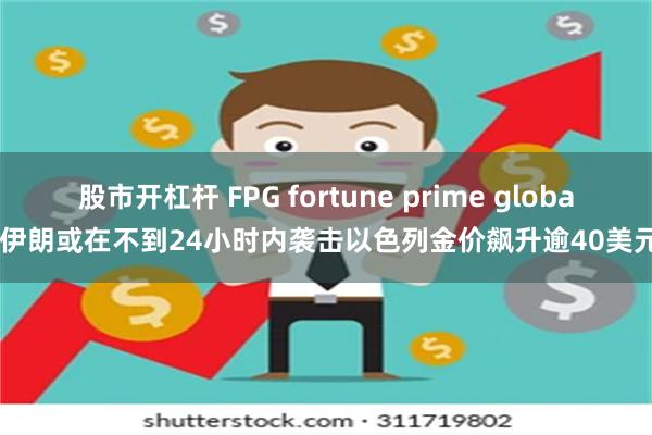 股市开杠杆 FPG fortune prime global伊朗或在不到24小时内袭击以色列金价飙升逾40美元