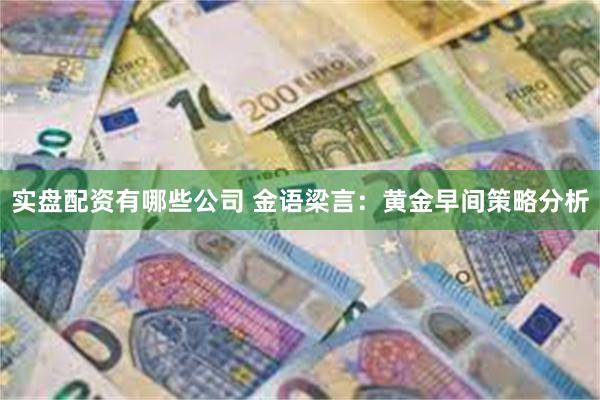 实盘配资有哪些公司 金语梁言：黄金早间策略分析