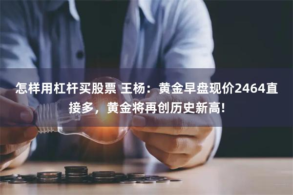 怎样用杠杆买股票 王杨：黄金早盘现价2464直接多，黄金将再创历史新高!