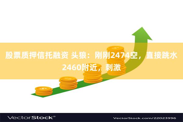 股票质押信托融资 头狼：刚刚2474空，直接跳水2460附近，刺激