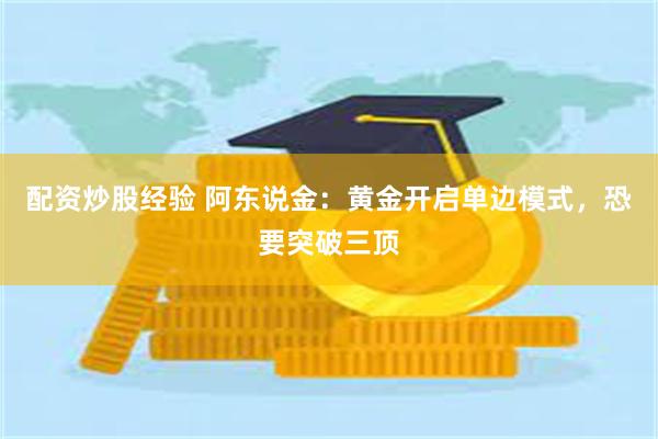 配资炒股经验 阿东说金：黄金开启单边模式，恐要突破三顶