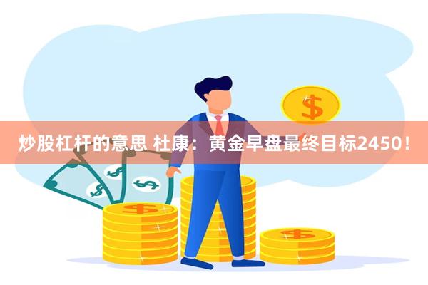 炒股杠杆的意思 杜康：黄金早盘最终目标2450！