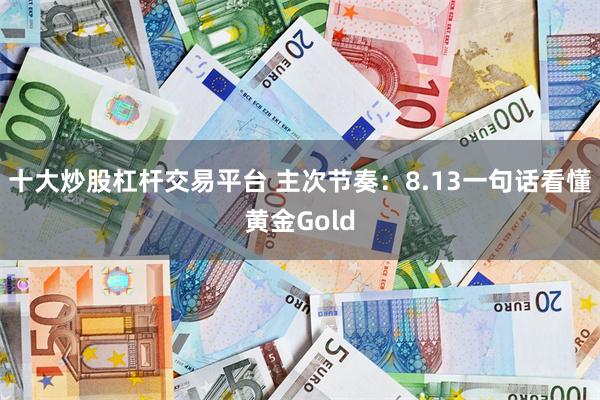 十大炒股杠杆交易平台 主次节奏：8.13一句话看懂黄金Gold