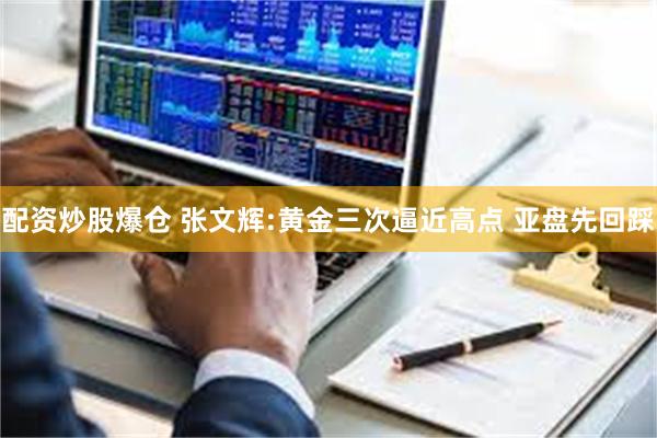 配资炒股爆仓 张文辉:黄金三次逼近高点 亚盘先回踩