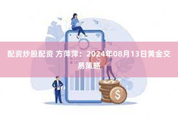 配资炒股配资 方萍萍：2024年08月13日黄金交易策略