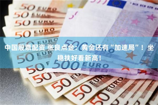 中国股票配资 张良点金：黄金还有“加速局”！坐稳扶好看新高！