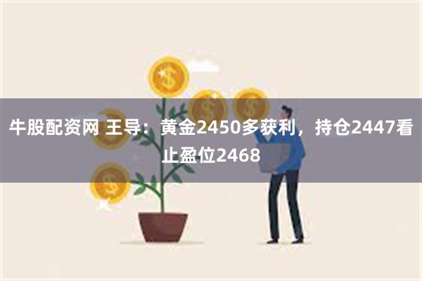 牛股配资网 王导：黄金2450多获利，持仓2447看止盈位2468