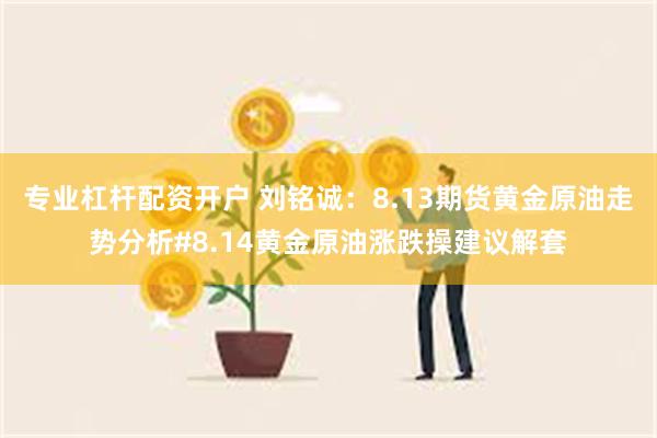 专业杠杆配资开户 刘铭诚：8.13期货黄金原油走势分析#8.14黄金原油涨跌操建议解套