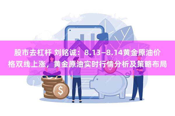 股市去杠杆 刘铭诚：8.13—8.14黄金原油价格双线上涨，黄金原油实时行情分析及策略布局