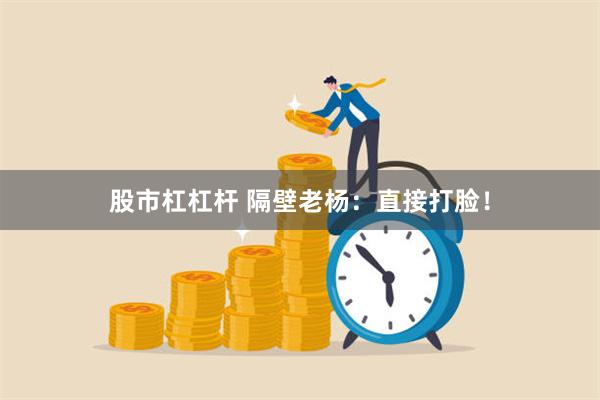 股市杠杠杆 隔壁老杨：直接打脸！