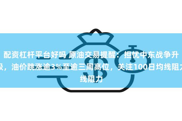 配资杠杆平台好吗 原油交易提醒：担忧中东战争升级，油价跳涨逾3%至逾三周高位，关注100日均线阻力