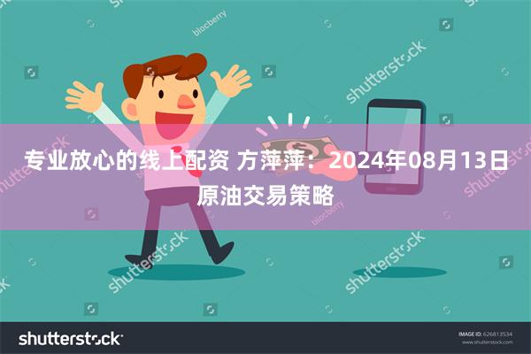 专业放心的线上配资 方萍萍：2024年08月13日原油交易策略