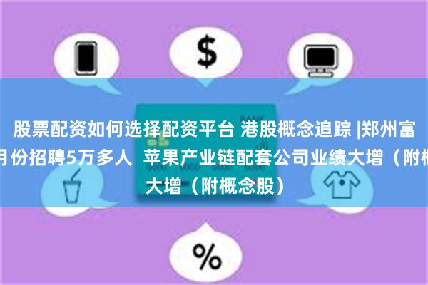 股票配资如何选择配资平台 港股概念追踪 |郑州富士康7月份招聘5万多人  苹果产业链配套公司业绩大增（附概念股）