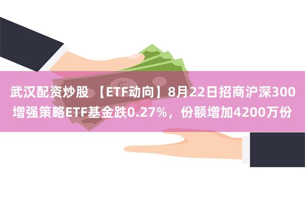 武汉配资炒股 【ETF动向】8月22日招商沪深300增强策略ETF基金跌0.27%，份额增加4200万份