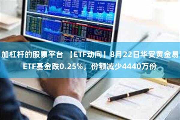 加杠杆的股票平台 【ETF动向】8月22日华安黄金易ETF基金跌0.25%，份额减少4440万份