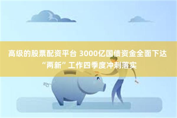 高级的股票配资平台 3000亿国债资金全面下达 “两新”工作四季度冲刺落实