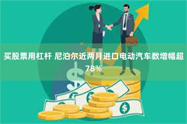 买股票用杠杆 尼泊尔近两月进口电动汽车数增幅超78%