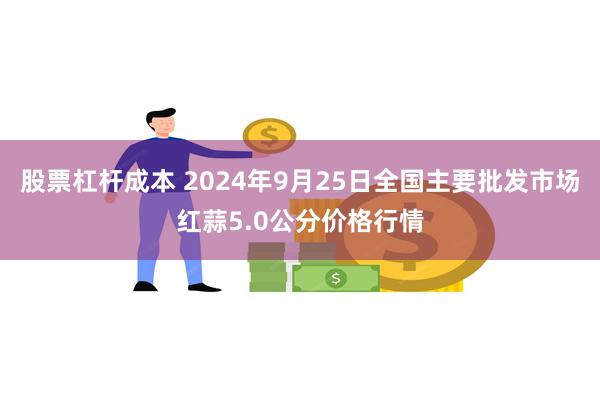 股票杠杆成本 2024年9月25日全国主要批发市场红蒜5.0公分价格行情