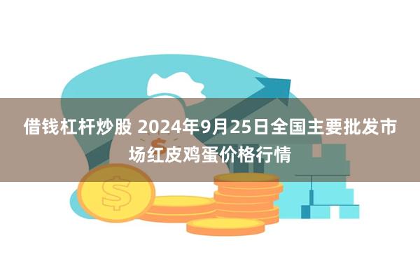 借钱杠杆炒股 2024年9月25日全国主要批发市场红皮鸡蛋价格行情