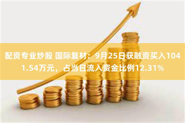 配资专业炒股 国际复材：9月25日获融资买入1041.54万元，占当日流入资金比例12.31%