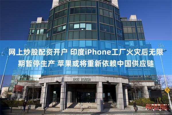 网上炒股配资开户 印度iPhone工厂火灾后无限期暂停生产 苹果或将重新依赖中国供应链