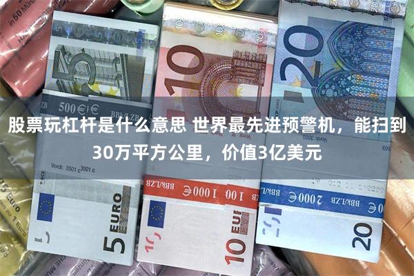 股票玩杠杆是什么意思 世界最先进预警机，能扫到30万平方公里，价值3亿美元