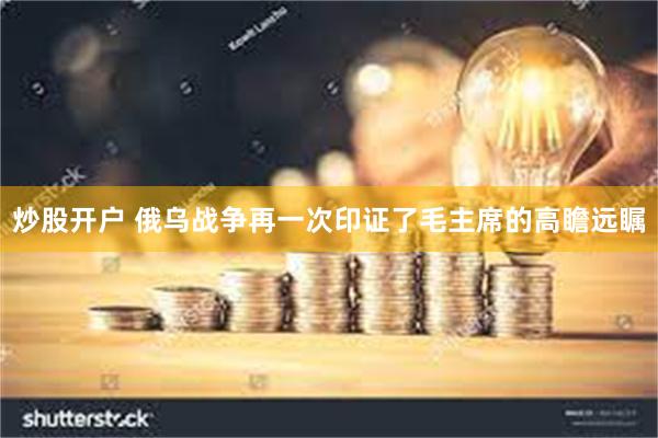 炒股开户 俄乌战争再一次印证了毛主席的高瞻远瞩