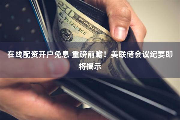 在线配资开户免息 重磅前瞻！美联储会议纪要即将揭示