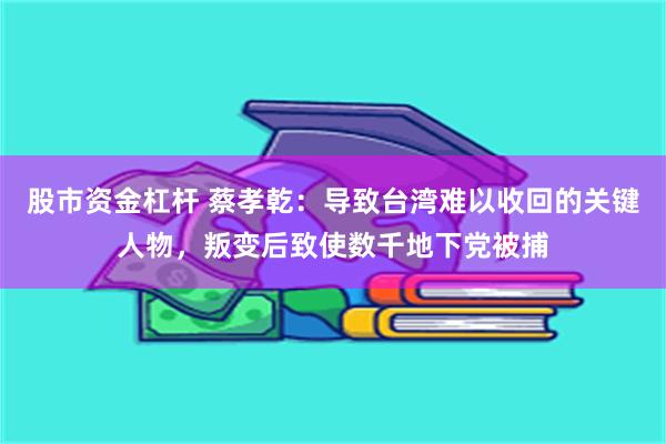 股市资金杠杆 蔡孝乾：导致台湾难以收回的关键人物，叛变后致使数千地下党被捕