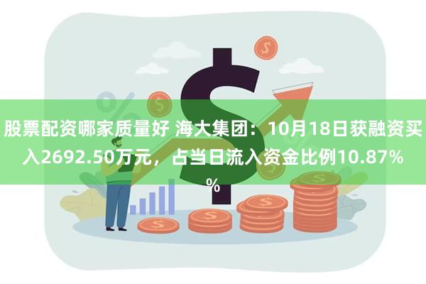 股票配资哪家质量好 海大集团：10月18日获融资买入2692.50万元，占当日流入资金比例10.87%