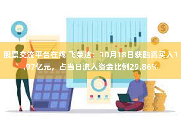 股票交流平台在线 飞荣达：10月18日获融资买入1.97亿元，占当日流入资金比例29.86%