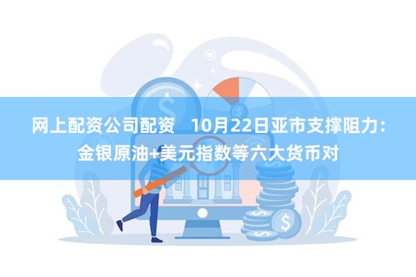 网上配资公司配资   10月22日亚市支撑阻力：金银原油+美元指数等六大货币对