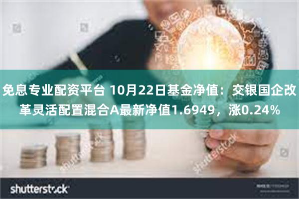 免息专业配资平台 10月22日基金净值：交银国企改革灵活配置混合A最新净值1.6949，涨0.24%