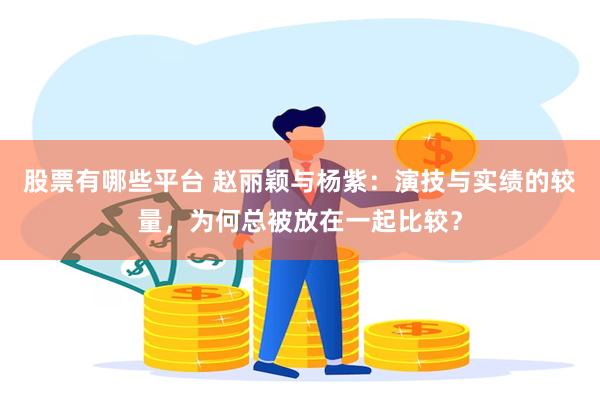 股票有哪些平台 赵丽颖与杨紫：演技与实绩的较量，为何总被放在一起比较？