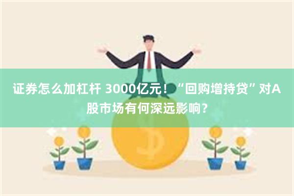 证券怎么加杠杆 3000亿元！“回购增持贷”对A股市场有何深远影响？