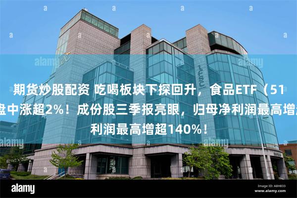 期货炒股配资 吃喝板块下探回升，食品ETF（515710）盘中涨超2%！成份股三季报亮眼，归母净利润最高增超140%！