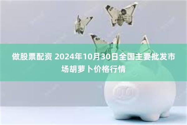 做股票配资 2024年10月30日全国主要批发市场胡萝卜价格行情