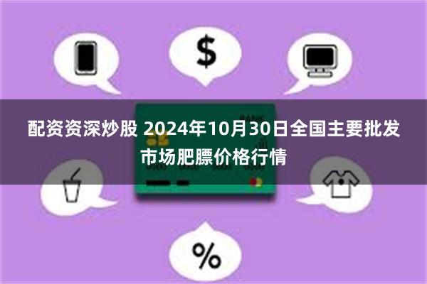 配资资深炒股 2024年10月30日全国主要批发市场肥膘价格行情