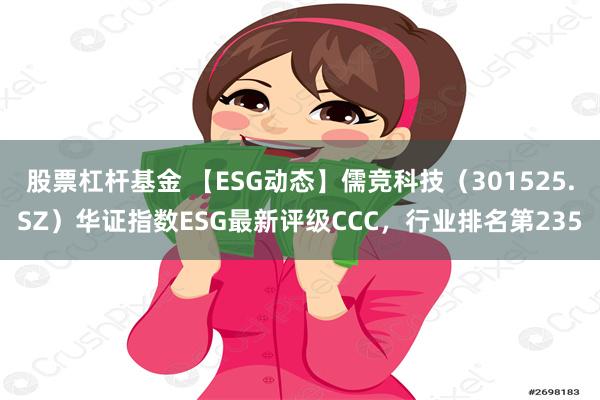 股票杠杆基金 【ESG动态】儒竞科技（301525.SZ）华证指数ESG最新评级CCC，行业排名第235