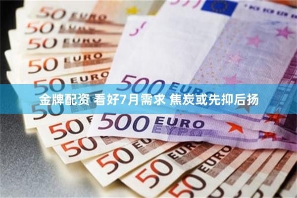 金牌配资 看好7月需求 焦炭或先抑后扬