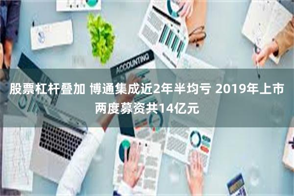 股票杠杆叠加 博通集成近2年半均亏 2019年上市两度募资共14亿元