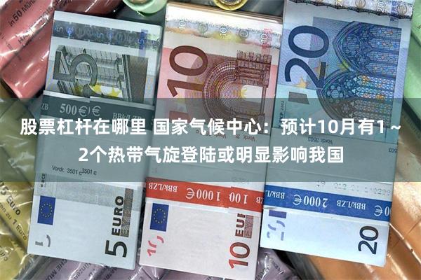 股票杠杆在哪里 国家气候中心：预计10月有1～2个热带气旋登陆或明显影响我国