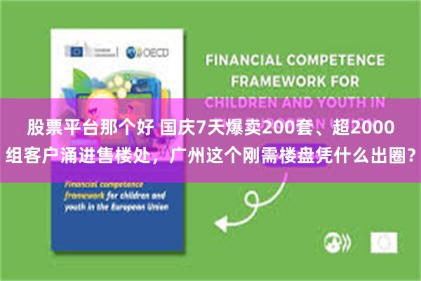 股票平台那个好 国庆7天爆卖200套、超2000组客户涌进售楼处，广州这个刚需楼盘凭什么出圈？