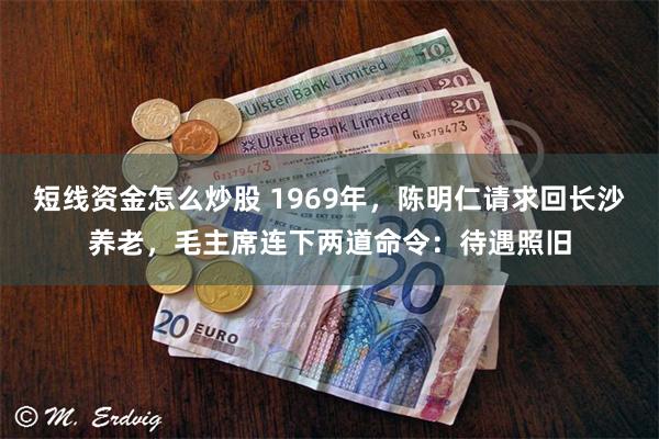 短线资金怎么炒股 1969年，陈明仁请求回长沙养老，毛主席连下两道命令：待遇照旧