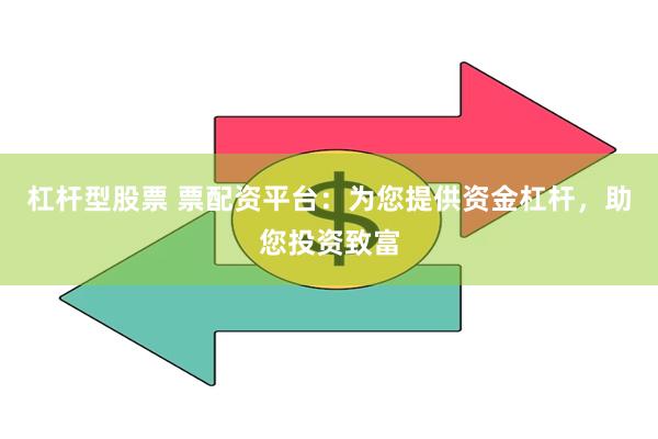 杠杆型股票 票配资平台：为您提供资金杠杆，助您投资致富