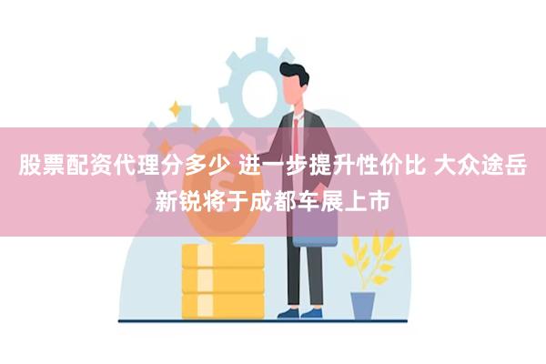 股票配资代理分多少 进一步提升性价比 大众途岳新锐将于成都车展上市