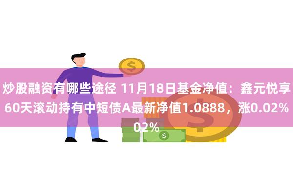 炒股融资有哪些途径 11月18日基金净值：鑫元悦享60天滚动持有中短债A最新净值1.0888，涨0.02%