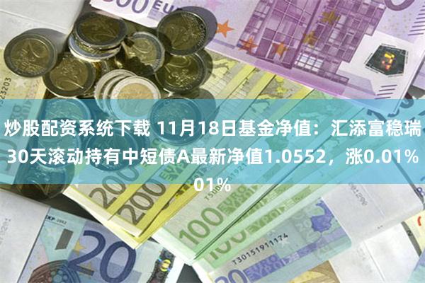 炒股配资系统下载 11月18日基金净值：汇添富稳瑞30天滚动持有中短债A最新净值1.0552，涨0.01%