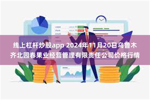 线上杠杆炒股app 2024年11月20日乌鲁木齐北园春果业经营管理有限责任公司价格行情