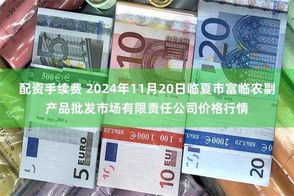 配资手续费 2024年11月20日临夏市富临农副产品批发市场有限责任公司价格行情